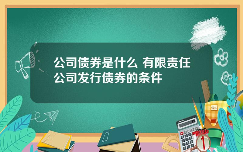 公司债券是什么 有限责任公司发行债券的条件